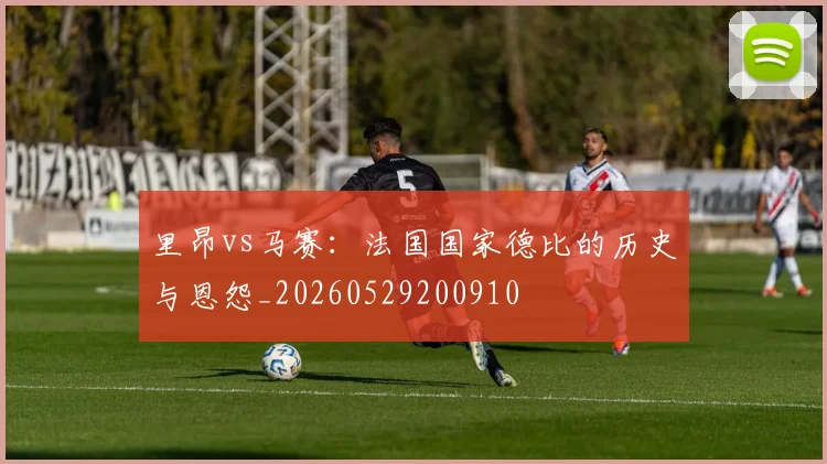里昂vs马赛：法国国家德比的历史与恩怨_20260529200910