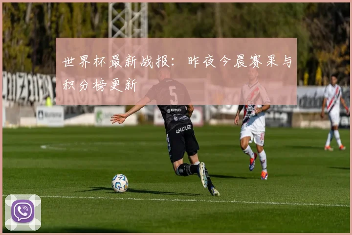 世界杯最新战报：昨夜今晨赛果与积分榜更新