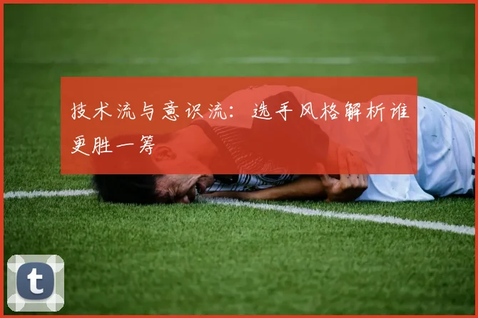 技术流与意识流：选手风格解析谁更胜一筹