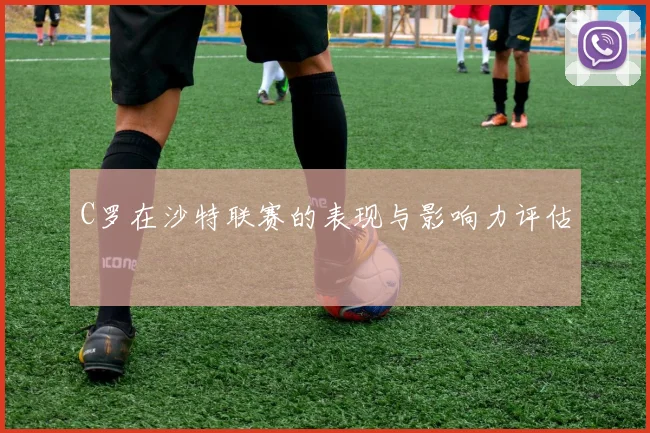 C罗在沙特联赛的表现与影响力评估