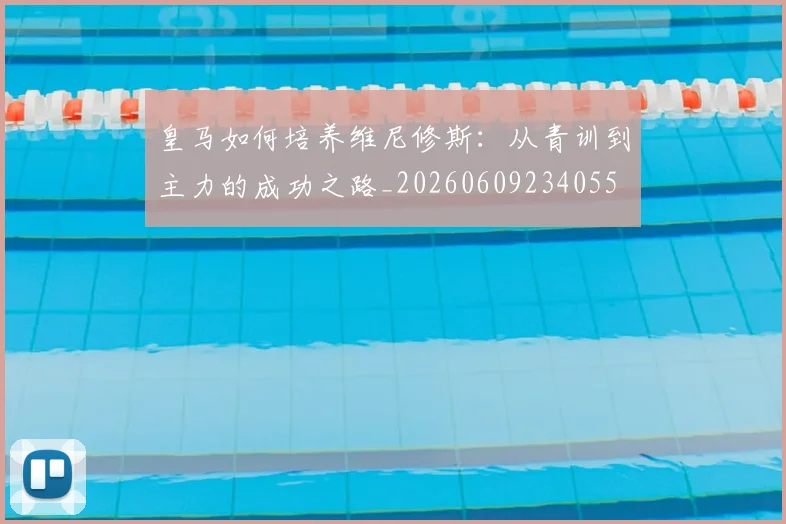 皇马如何培养维尼修斯:从青训到主力的成功之路_20260609234055