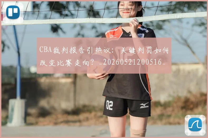 CBA裁判报告引热议:关键判罚如何改变比赛走向?_20260521200516_20260606165309