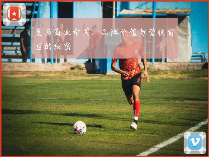 皇马商业帝国:品牌价值与营收背后的秘密