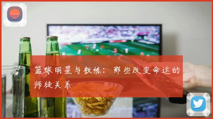 篮球明星与教练：那些改变命运的师徒关系
