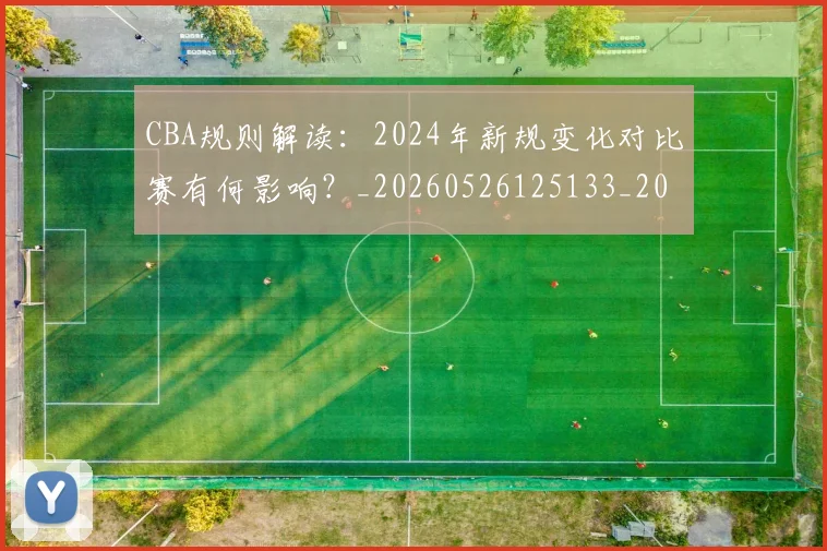 CBA规则解读:2024年新规变化对比赛有何影响?_20260526125133_20260606165311