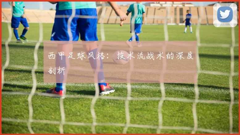 西甲足球风格:技术流战术的深度剖析