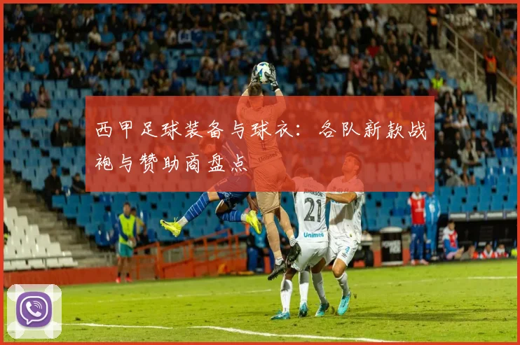 西甲足球装备与球衣：各队新款战袍与赞助商盘点