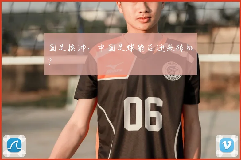 国足换帅，中国足球能否迎来转机？