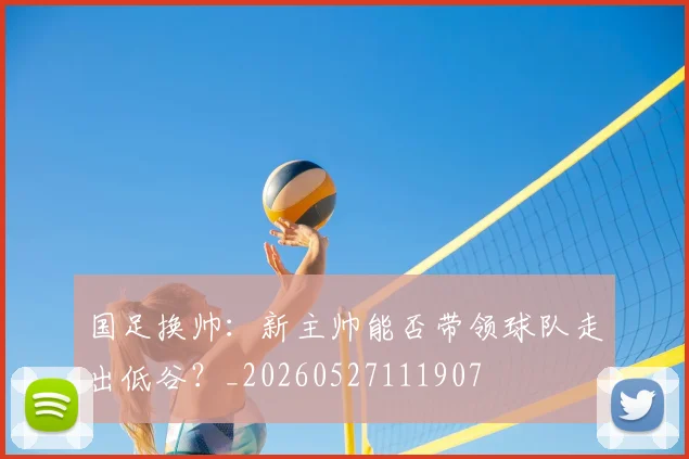 国足换帅:新主帅能否带领球队走出低谷?_20260527111907