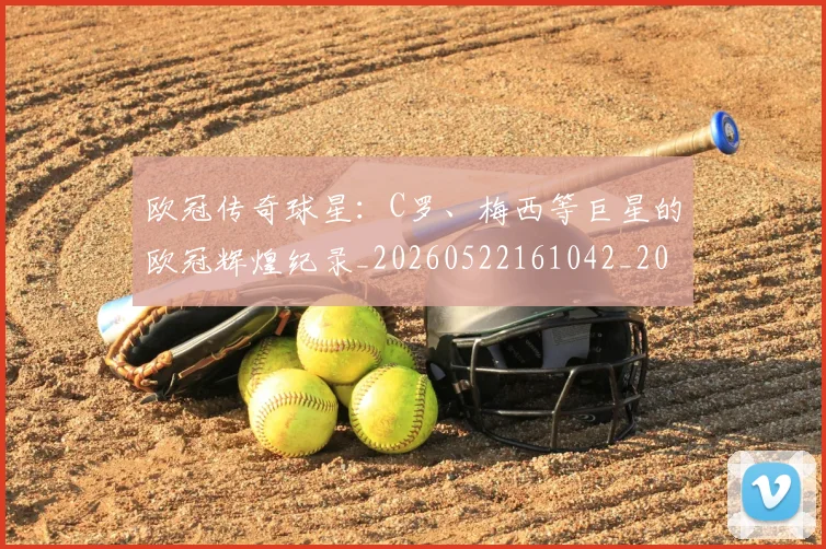 欧冠传奇球星:C罗、梅西等巨星的欧冠辉煌纪录_20260522161042_20260609224230