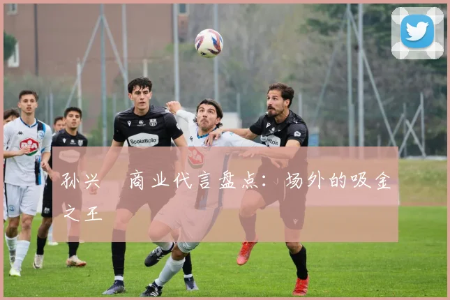 孙兴慜商业代言盘点：场外的吸金之王