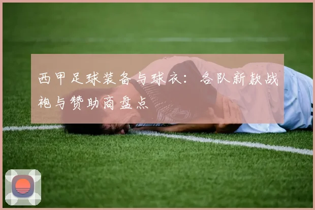 西甲足球装备与球衣:各队新款战袍与赞助商盘点