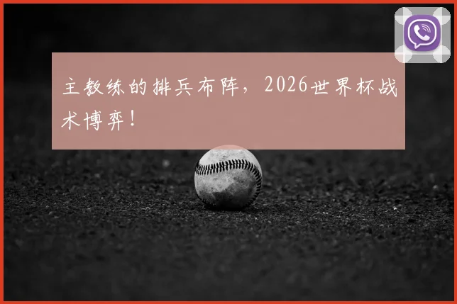主教练的排兵布阵,2026世界杯战术博弈!
