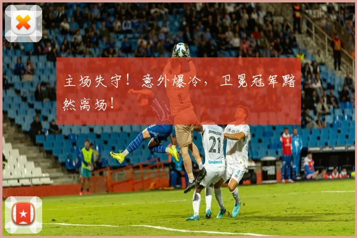 主场失守!意外爆冷,卫冕冠军黯然离场!