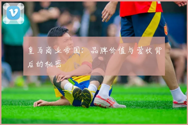 皇马商业帝国：品牌价值与营收背后的秘密