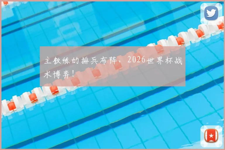 主教练的排兵布阵,2026世界杯战术博弈!